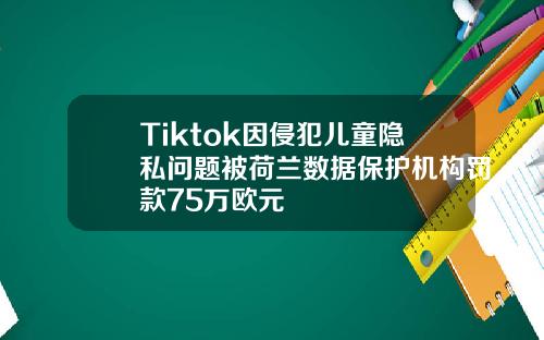 Tiktok因侵犯儿童隐私问题被荷兰数据保护机构罚款75万欧元