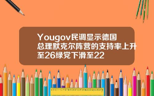 Yougov民调显示德国总理默克尔阵营的支持率上升至26绿党下滑至22