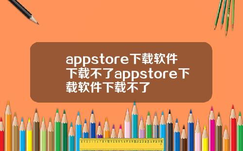 appstore下载软件下载不了appstore下载软件下载不了