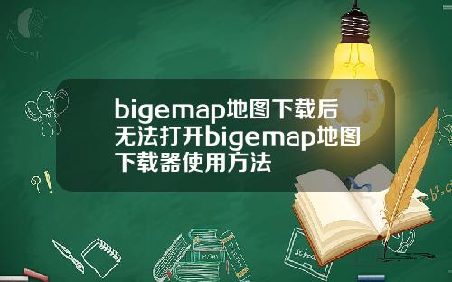 bigemap地图下载后无法打开bigemap地图下载器使用方法