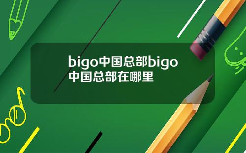 bigo中国总部bigo中国总部在哪里