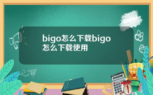 bigo怎么下载bigo怎么下载使用