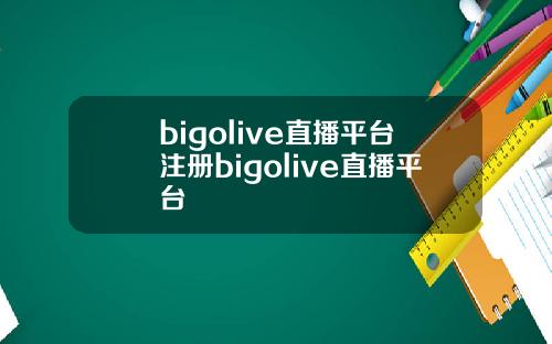 bigolive直播平台注册bigolive直播平台