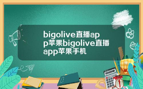 bigolive直播app苹果bigolive直播app苹果手机