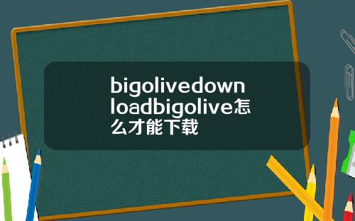 bigolivedownloadbigolive怎么才能下载