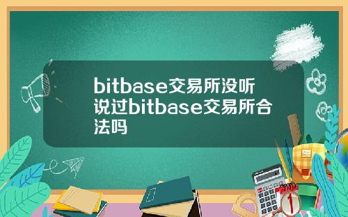 bitbase交易所没听说过bitbase交易所合法吗