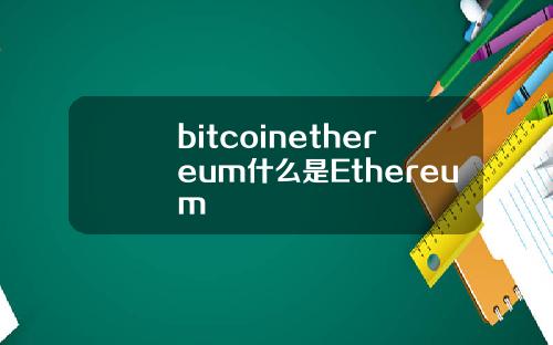 bitcoinethereum什么是Ethereum