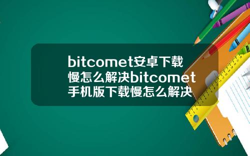 bitcomet安卓下载慢怎么解决bitcomet手机版下载慢怎么解决