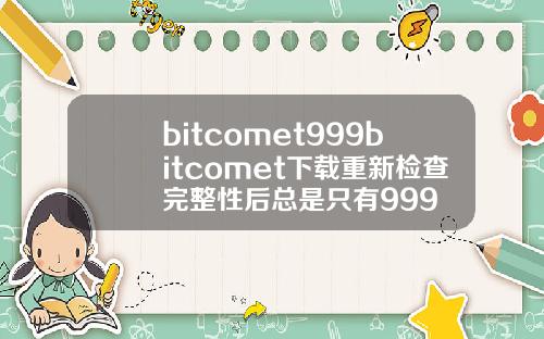 bitcomet999bitcomet下载重新检查完整性后总是只有999