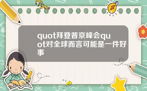 quot拜登普京峰会quot对全球而言可能是一件好事