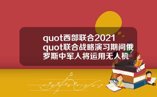 quot西部联合2021quot联合战略演习期间俄罗斯中军人将运用无人机