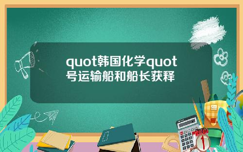 quot韩国化学quot号运输船和船长获释