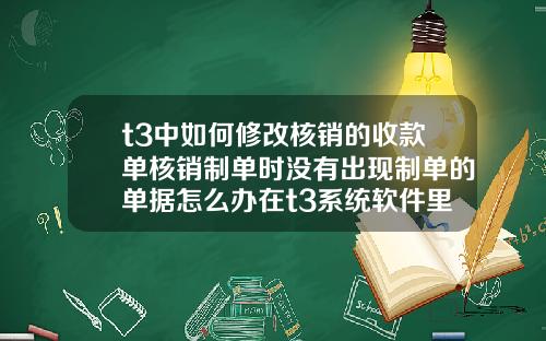 t3中如何修改核销的收款单核销制单时没有出现制单的单据怎么办在t3系统软件里面