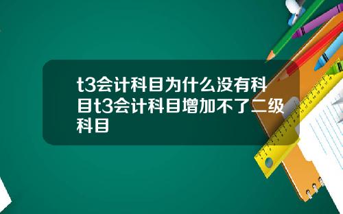 t3会计科目为什么没有科目t3会计科目增加不了二级科目