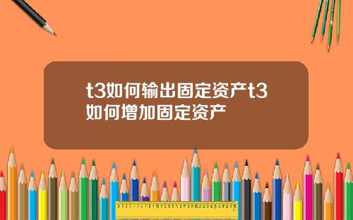 t3如何输出固定资产t3如何增加固定资产