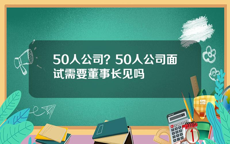 50人公司？50人公司面试需要董事长见吗