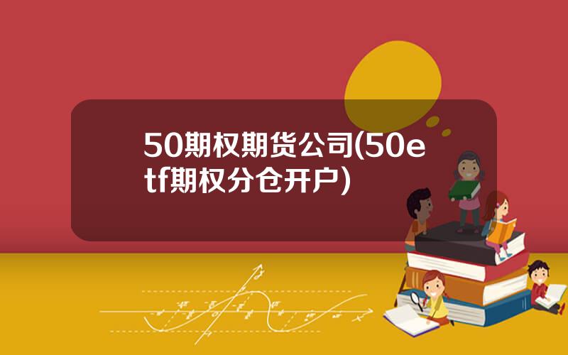 50期权期货公司(50etf期权分仓开户)