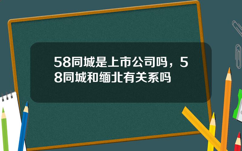 58同城是上市公司吗，58同城和缅北有关系吗