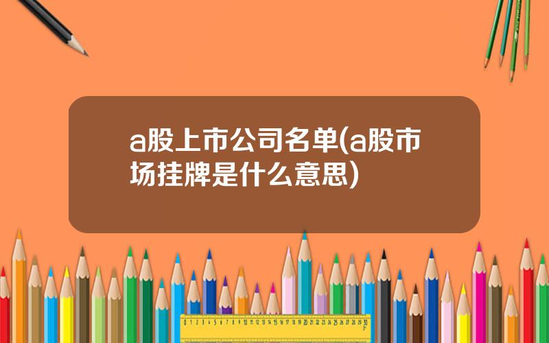 a股上市公司名单(a股市场挂牌是什么意思)