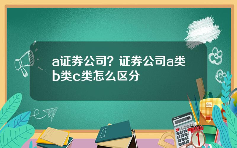 a证券公司？证券公司a类b类c类怎么区分