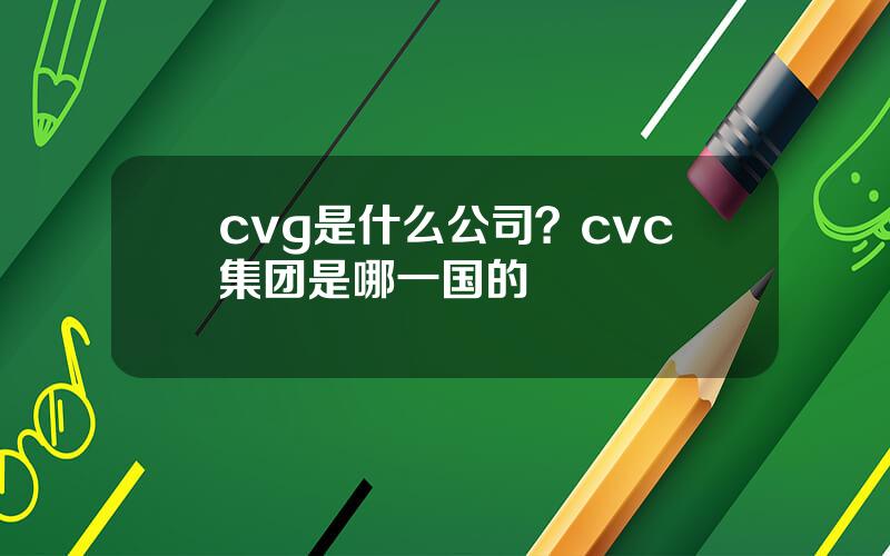 cvg是什么公司？cvc集团是哪一国的