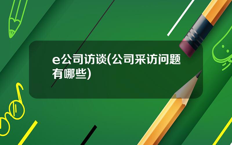 e公司访谈(公司采访问题有哪些)