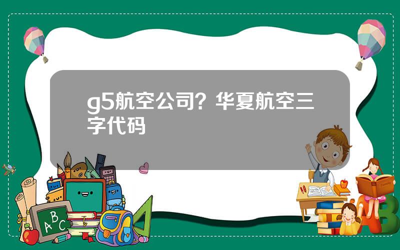 g5航空公司？华夏航空三字代码