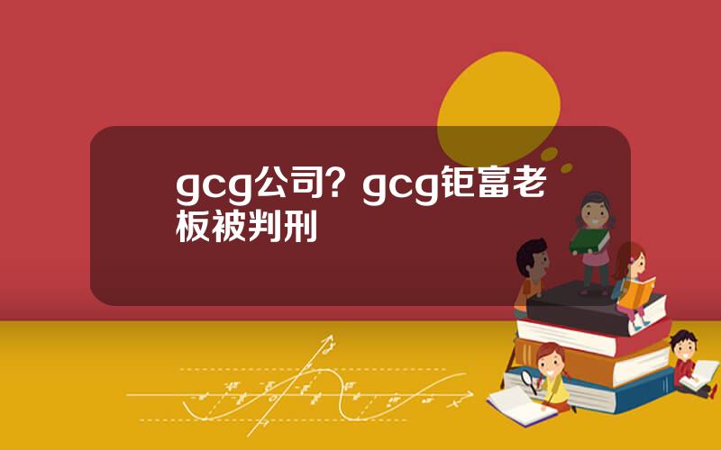 gcg公司？gcg钜富老板被判刑