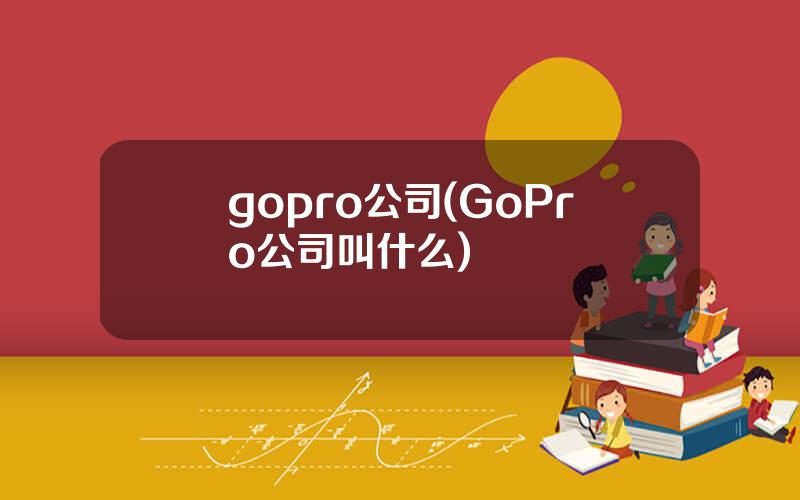 gopro公司(GoPro公司叫什么)