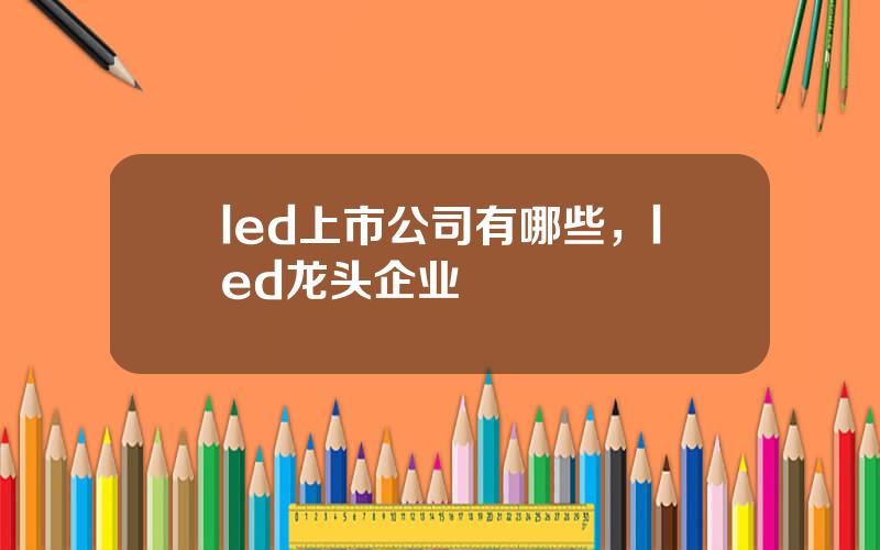 led上市公司有哪些，led龙头企业