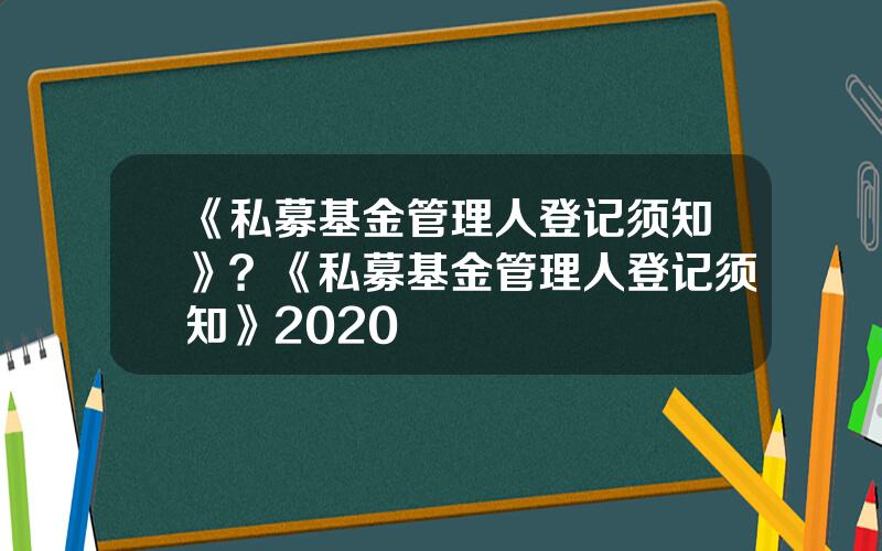 《私募基金管理人登记须知》？《私募基金管理人登记须知》2020