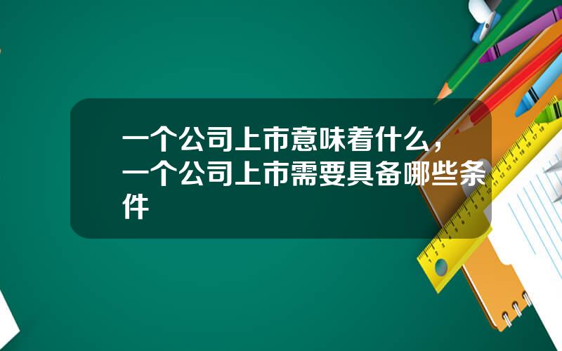 一个公司上市意味着什么，一个公司上市需要具备哪些条件