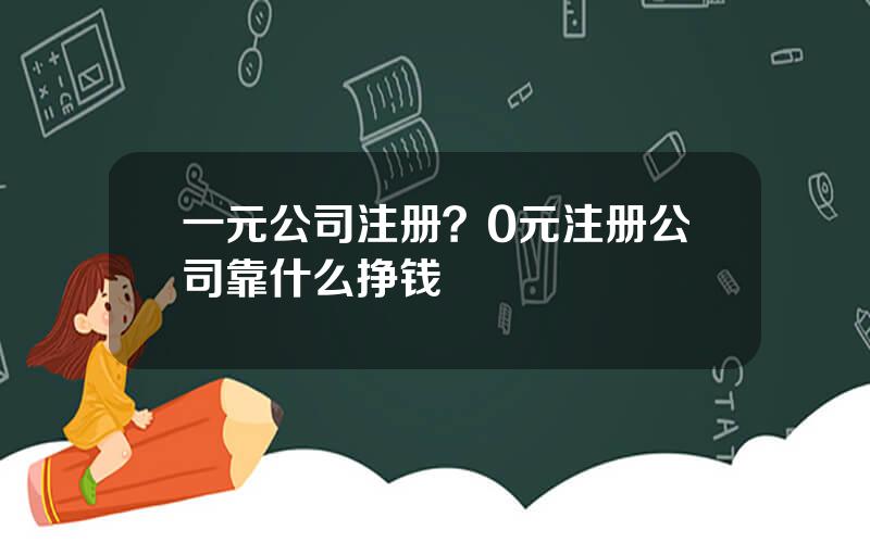 一元公司注册？0元注册公司靠什么挣钱