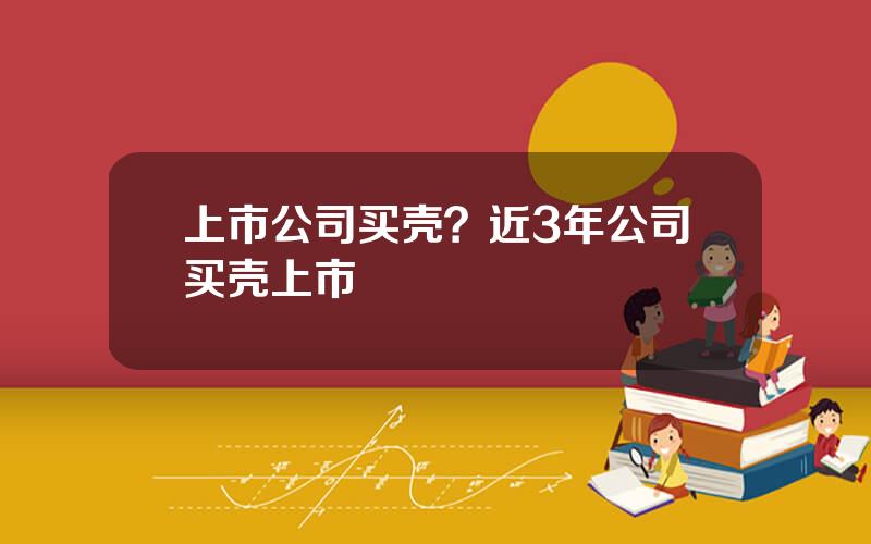 上市公司买壳？近3年公司买壳上市