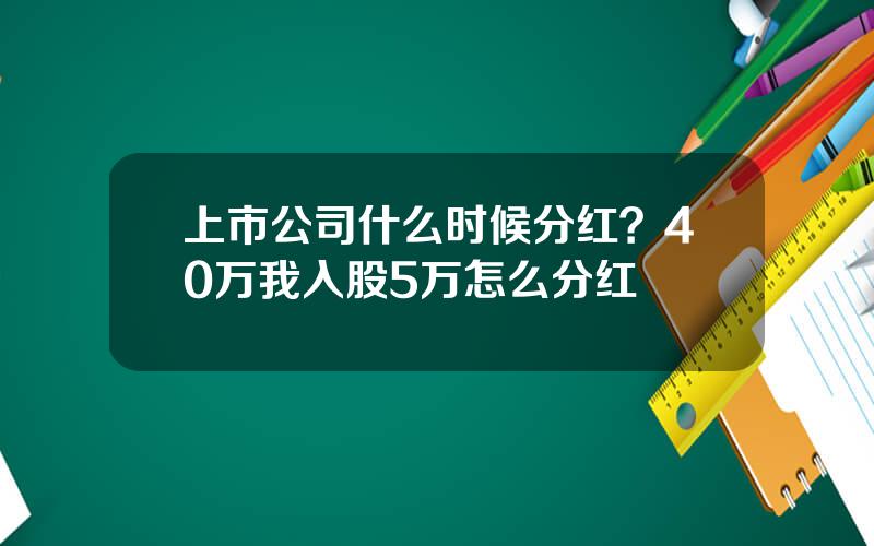 上市公司什么时候分红？40万我入股5万怎么分红