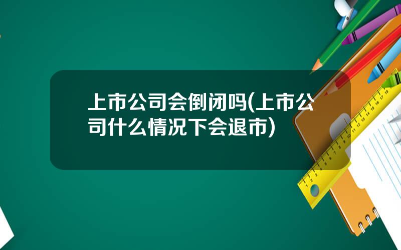 上市公司会倒闭吗(上市公司什么情况下会退市)