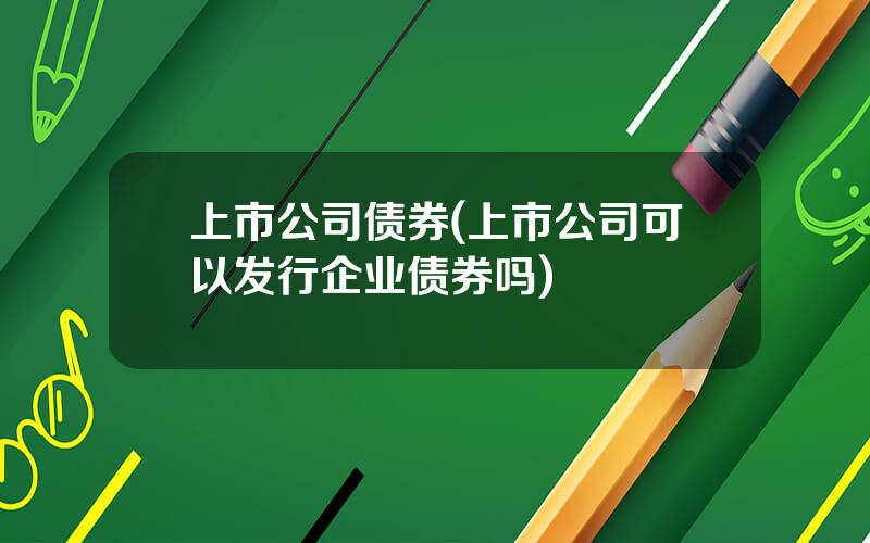 上市公司债券(上市公司可以发行企业债券吗)