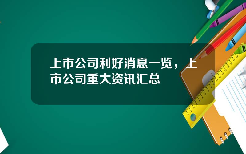 上市公司利好消息一览，上市公司重大资讯汇总