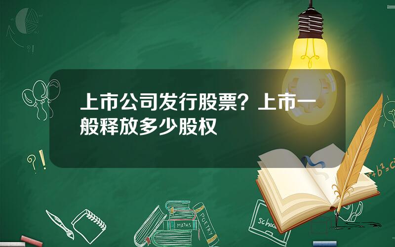 上市公司发行股票？上市一般释放多少股权