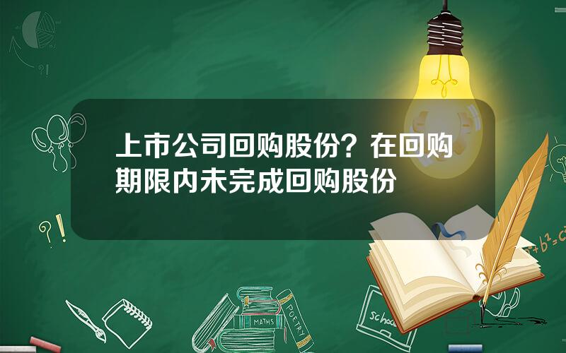 上市公司回购股份？在回购期限内未完成回购股份