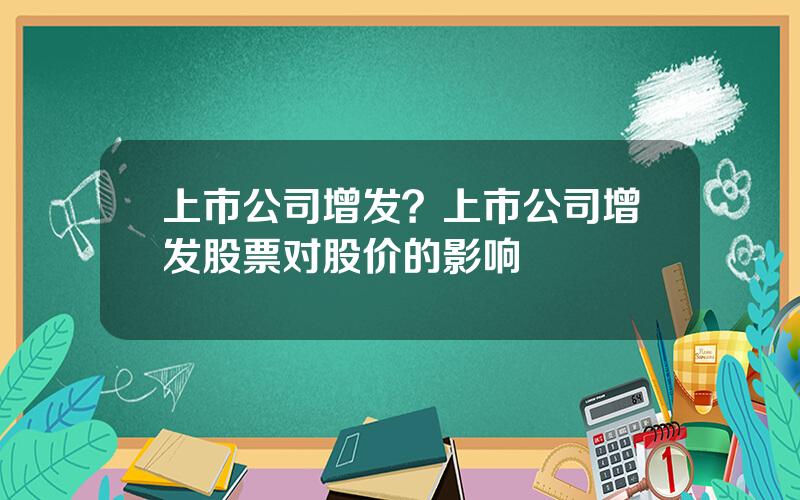 上市公司增发？上市公司增发股票对股价的影响