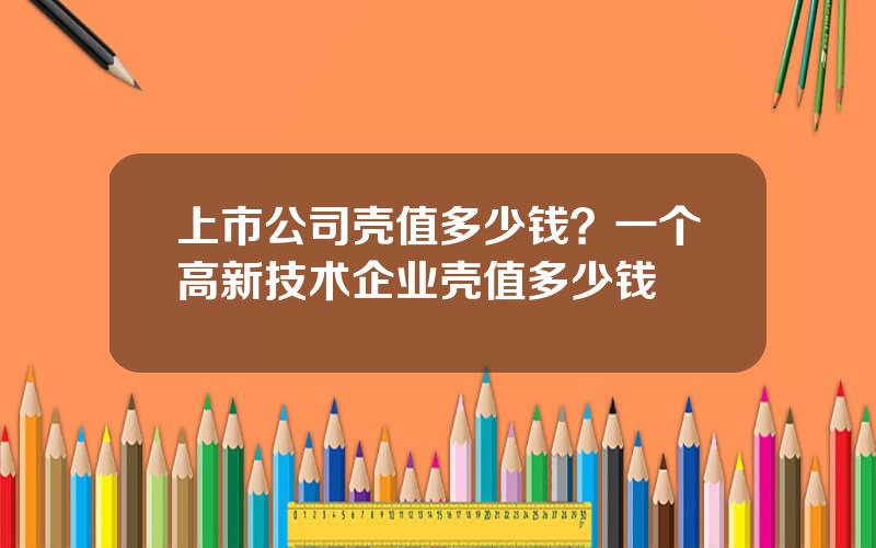 上市公司壳值多少钱？一个高新技术企业壳值多少钱