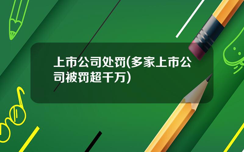 上市公司处罚(多家上市公司被罚超千万)