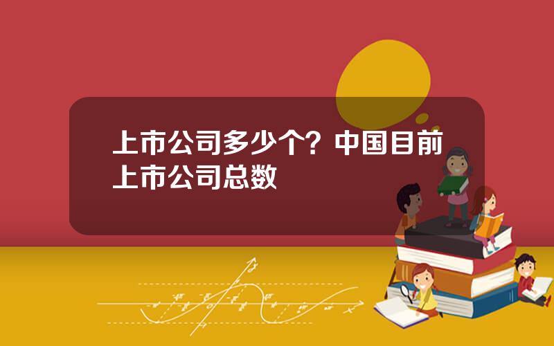 上市公司多少个？中国目前上市公司总数