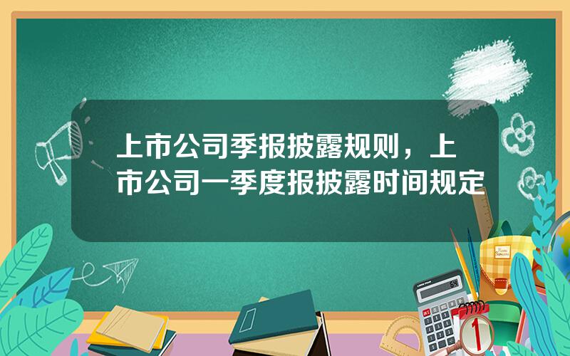 上市公司季报披露规则，上市公司一季度报披露时间规定