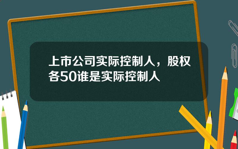 上市公司实际控制人，股权各50谁是实际控制人