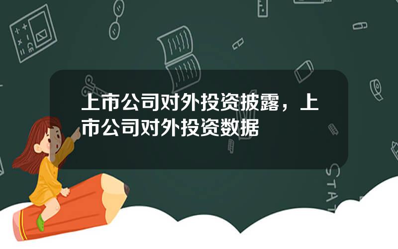 上市公司对外投资披露，上市公司对外投资数据