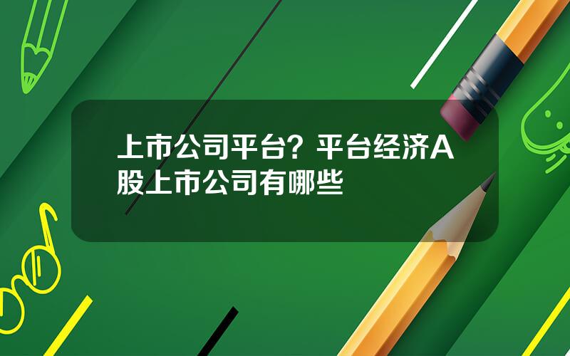 上市公司平台？平台经济A股上市公司有哪些