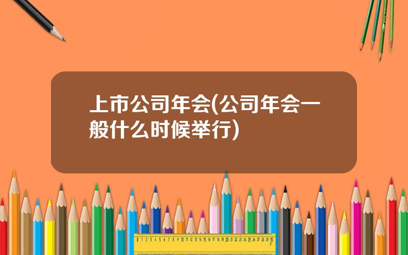 上市公司年会(公司年会一般什么时候举行)