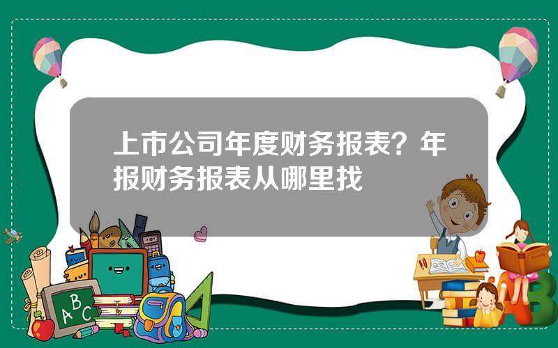 上市公司年度财务报表？年报财务报表从哪里找